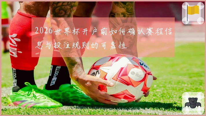2026世界杯开户前如何确认赛程信息与投注规则的可靠性