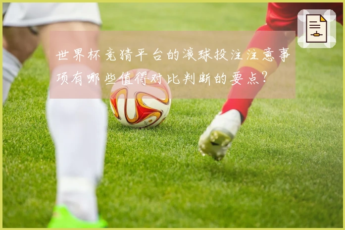 世界杯竞猜平台的滚球投注注意事项有哪些值得对比判断的要点？