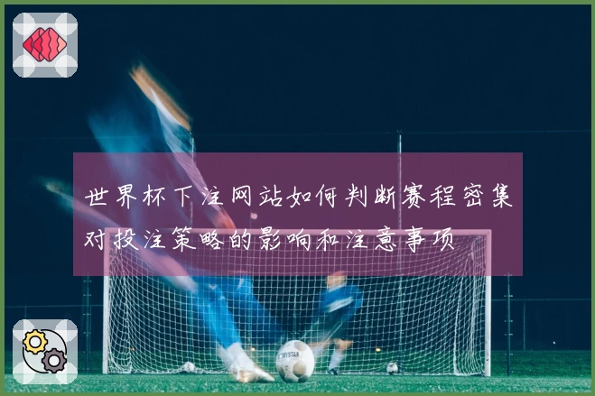 世界杯下注网站如何判断赛程密集对投注策略的影响和注意事项
