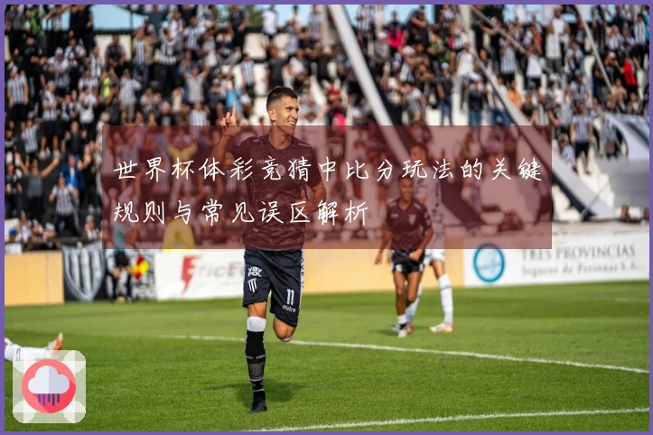 世界杯体彩竞猜中比分玩法的关键规则与常见误区解析