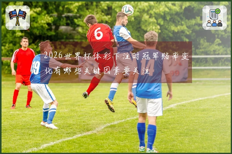 2026世界杯体彩下注时冠军赔率变化有哪些关键因素要关注