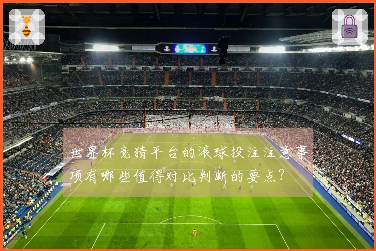 世界杯竞猜平台的滚球投注注意事项有哪些值得对比判断的要点？