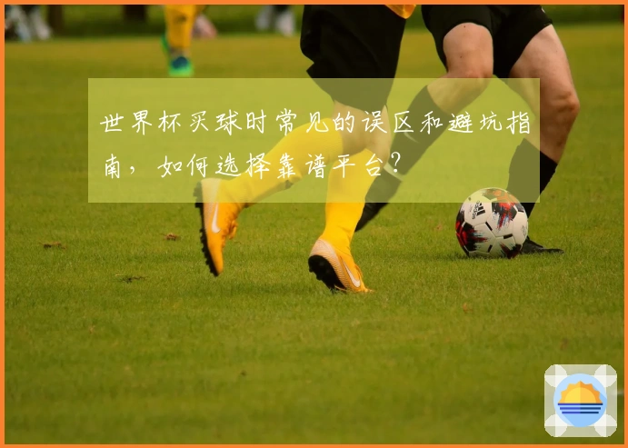 世界杯买球时常见的误区和避坑指南，如何选择靠谱平台？