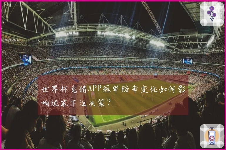 世界杯竞猜APP冠军赔率变化如何影响玩家下注决策？
