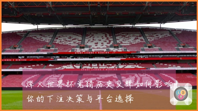 烽火世界杯竞猜历史交锋如何影响你的下注决策与平台选择