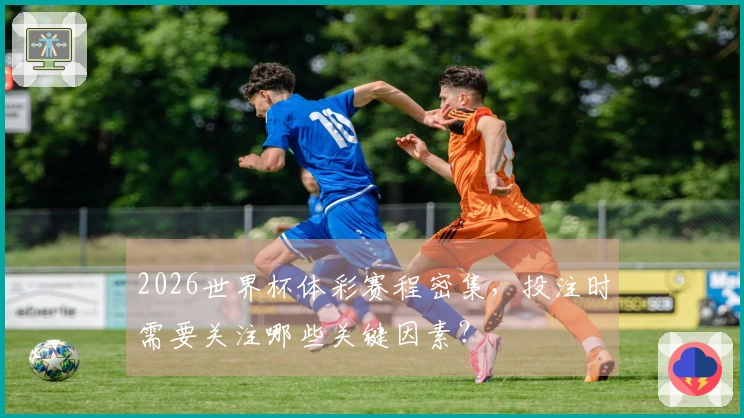 2026世界杯体彩赛程密集，投注时需要关注哪些关键因素？