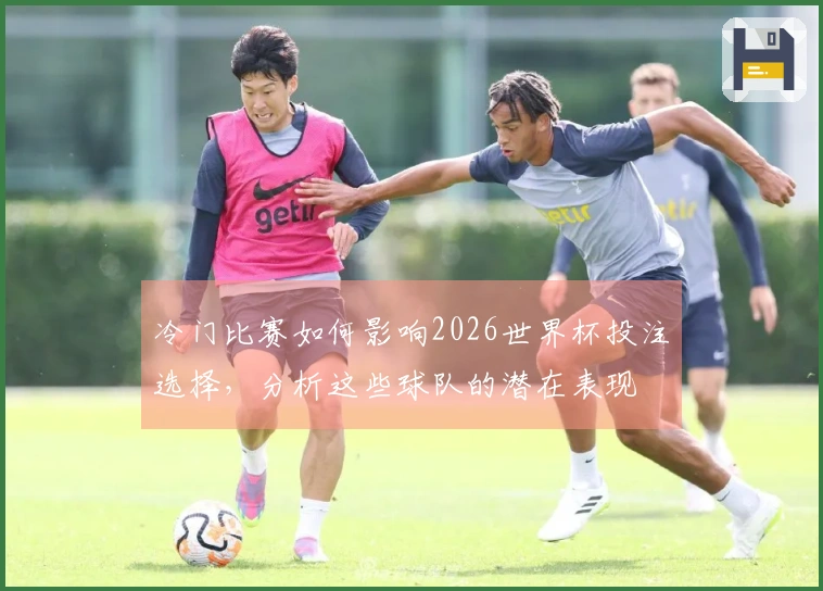 冷门比赛如何影响2026世界杯投注选择，分析这些球队的潜在表现