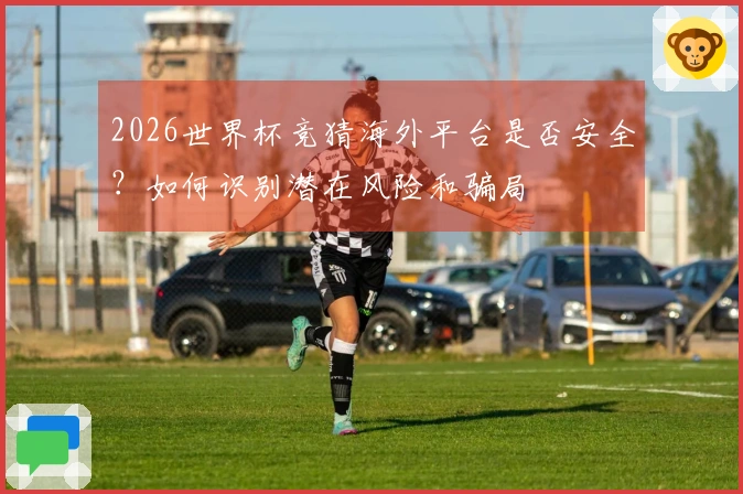 2026世界杯竞猜海外平台是否安全？如何识别潜在风险和骗局