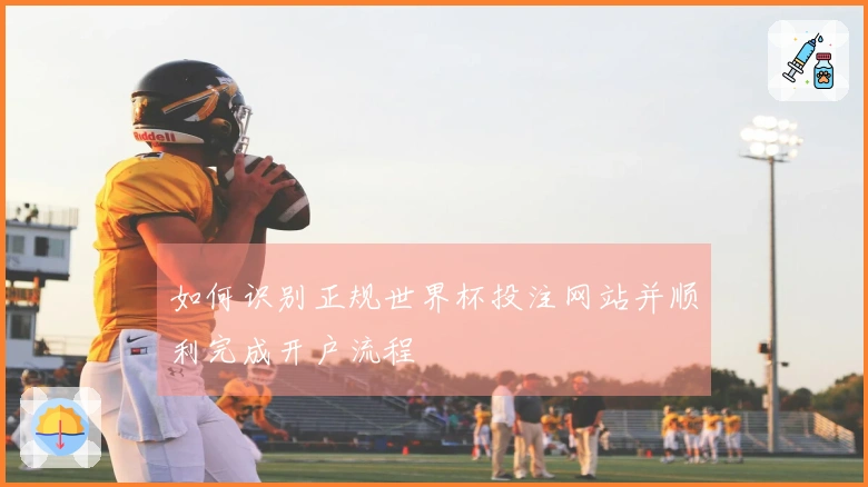 如何识别正规世界杯投注网站并顺利完成开户流程