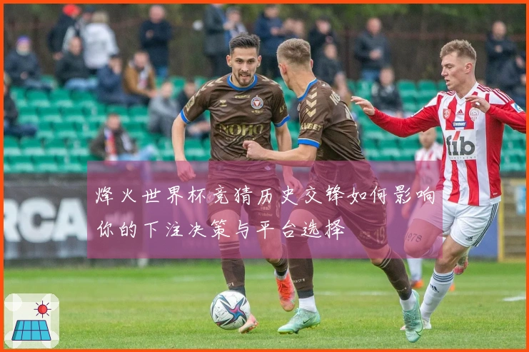 烽火世界杯竞猜历史交锋如何影响你的下注决策与平台选择