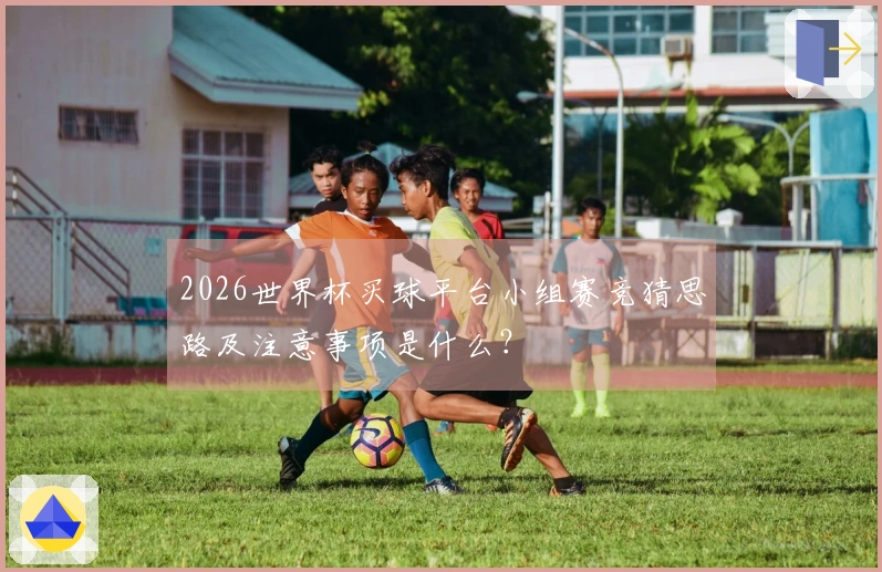2026世界杯买球平台小组赛竞猜思路及注意事项是什么？