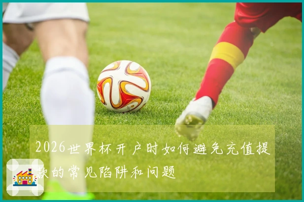 2026世界杯开户时如何避免充值提款的常见陷阱和问题