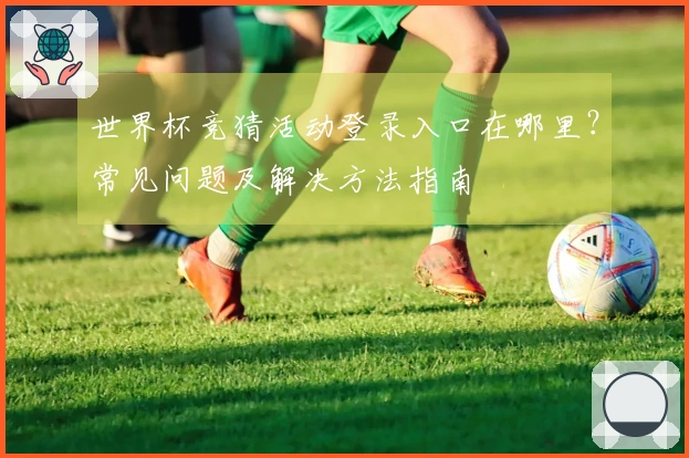 世界杯竞猜活动登录入口在哪里？常见问题及解决方法指南