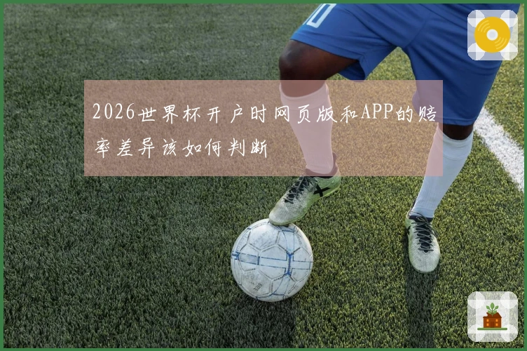 2026世界杯开户时网页版和APP的赔率差异该如何判断