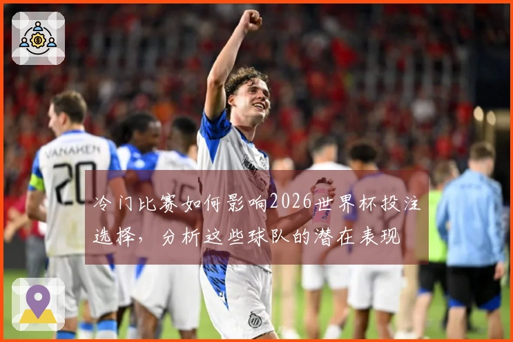 冷门比赛如何影响2026世界杯投注选择，分析这些球队的潜在表现