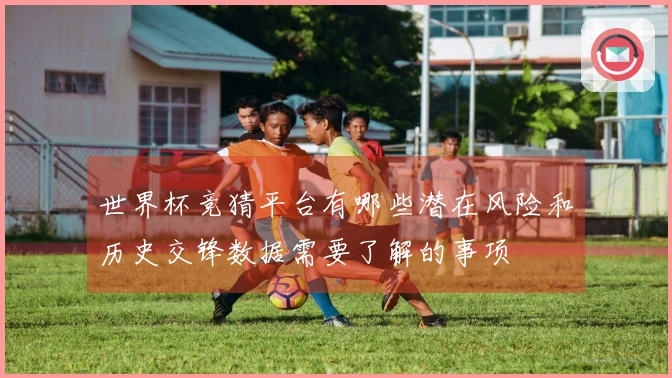 世界杯竞猜平台有哪些潜在风险和历史交锋数据需要了解的事项