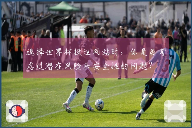 选择世界杯投注网站时，你是否考虑过潜在风险和安全性的问题？