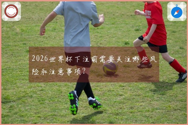 2026世界杯下注前需要关注哪些风险和注意事项？