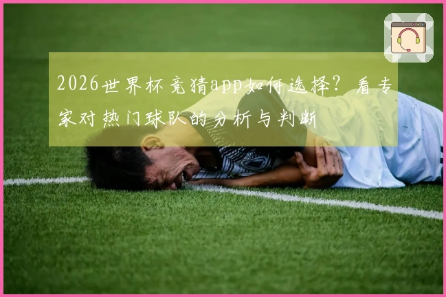 2026世界杯竞猜app如何选择？看专家对热门球队的分析与判断