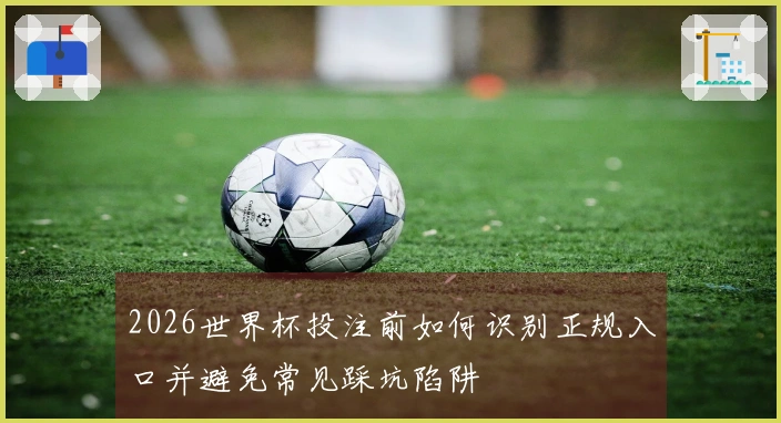2026世界杯投注前如何识别正规入口并避免常见踩坑陷阱