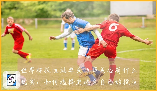 世界杯投注站单关与串关各有什么优劣，如何选择更适合自己的投注方式