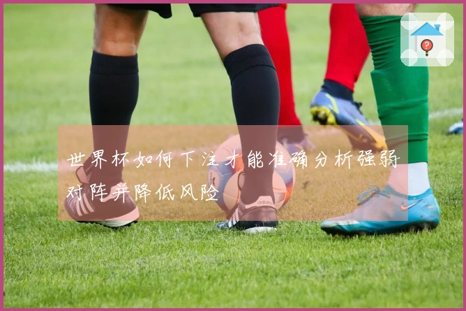 世界杯如何下注才能准确分析强弱对阵并降低风险