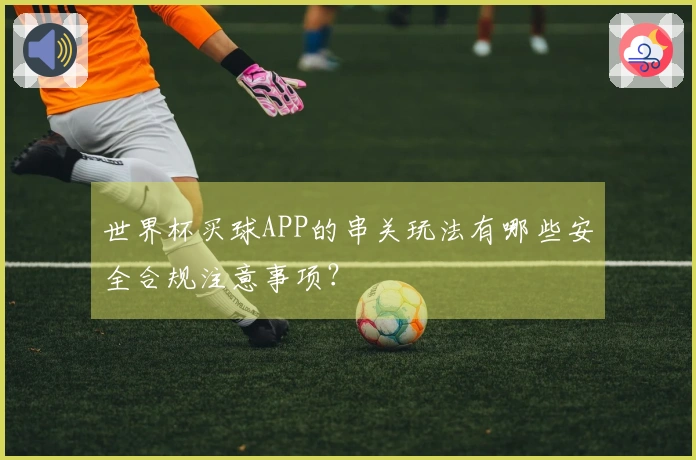 世界杯买球APP的串关玩法有哪些安全合规注意事项？