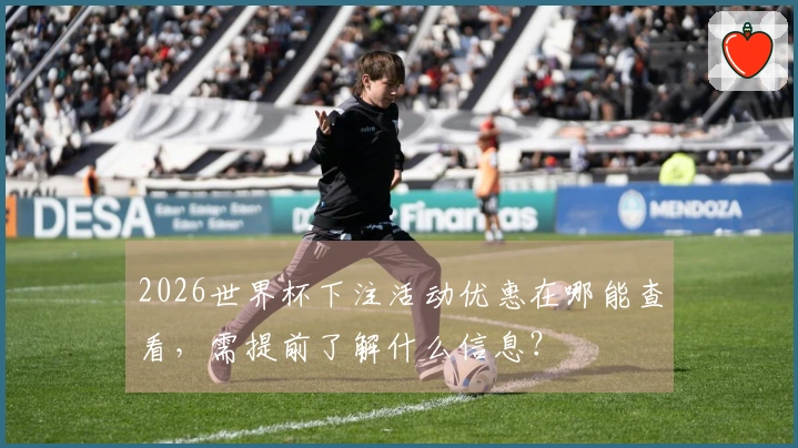 2026世界杯下注活动优惠在哪能查看，需提前了解什么信息？