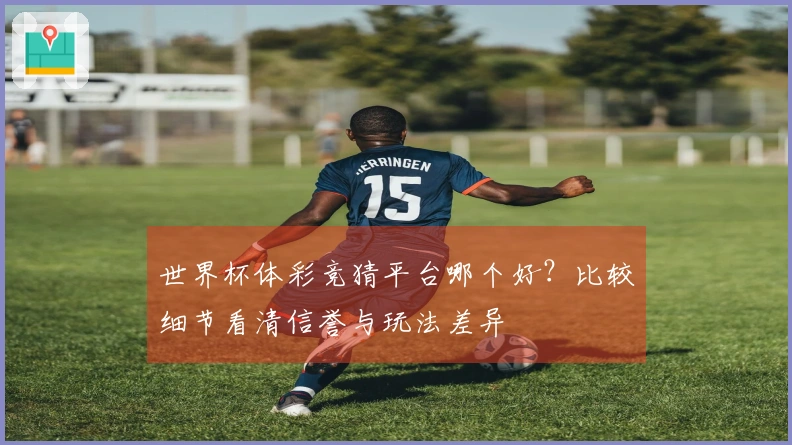 世界杯体彩竞猜平台哪个好？比较细节看清信誉与玩法差异