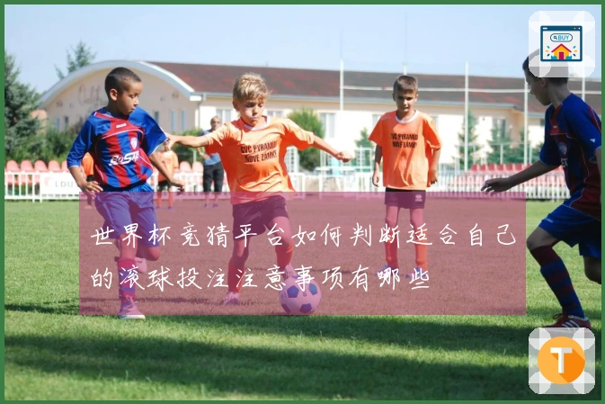 世界杯竞猜平台如何判断适合自己的滚球投注注意事项有哪些