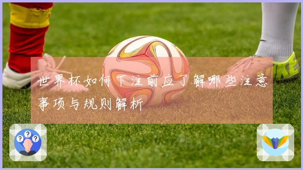 世界杯如何下注前应了解哪些注意事项与规则解析