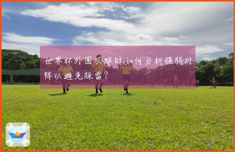 世界杯外围买球时如何分析强弱对阵以避免踩雷？