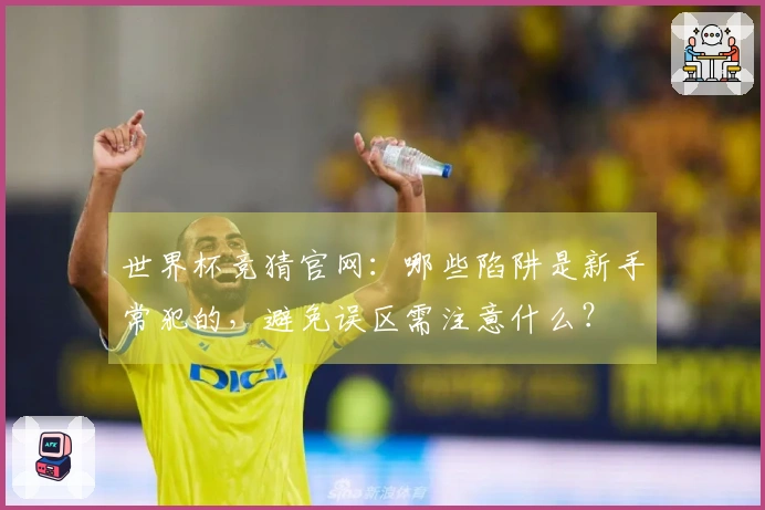 世界杯竞猜官网：哪些陷阱是新手常犯的，避免误区需注意什么？