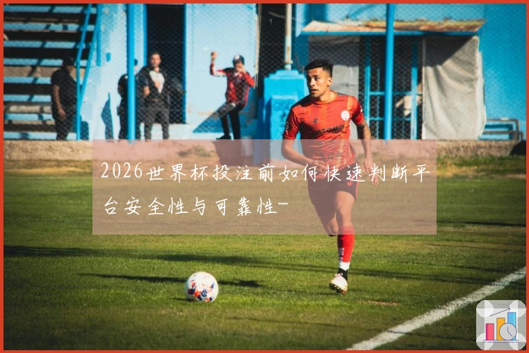 2026世界杯投注前如何快速判断平台安全性与可靠性-