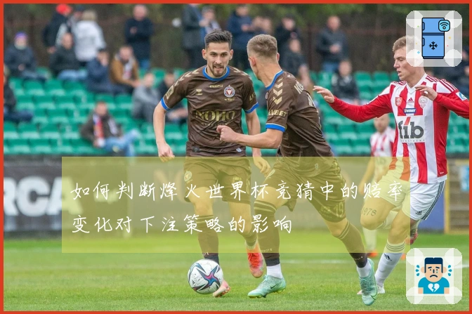 如何判断烽火世界杯竞猜中的赔率变化对下注策略的影响