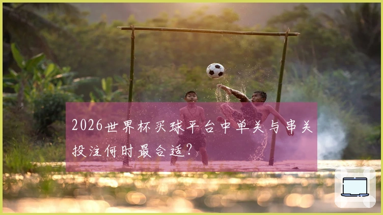 2026世界杯买球平台中单关与串关投注何时最合适？