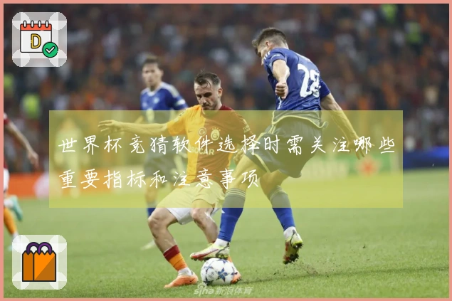 世界杯竞猜软件选择时需关注哪些重要指标和注意事项