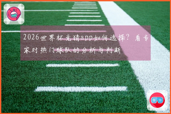 2026世界杯竞猜app如何选择？看专家对热门球队的分析与判断