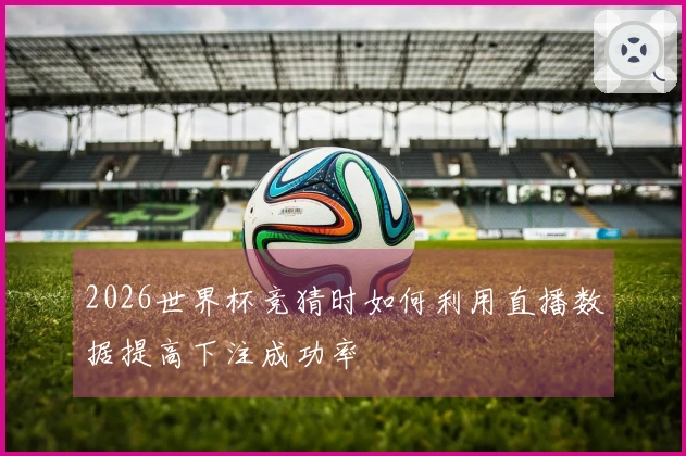 2026世界杯竞猜时如何利用直播数据提高下注成功率