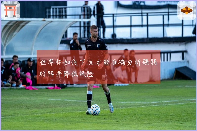 世界杯如何下注才能准确分析强弱对阵并降低风险