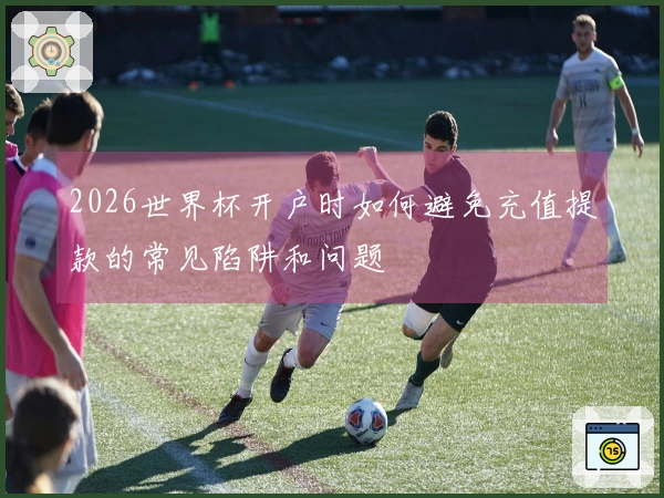 2026世界杯开户时如何避免充值提款的常见陷阱和问题